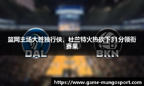 篮网主场大胜独行侠,杜兰特火热砍下31分领衔赛果