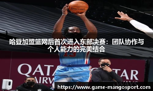 哈登加盟篮网后首次进入东部决赛:团队协作与个人能力的完美结合